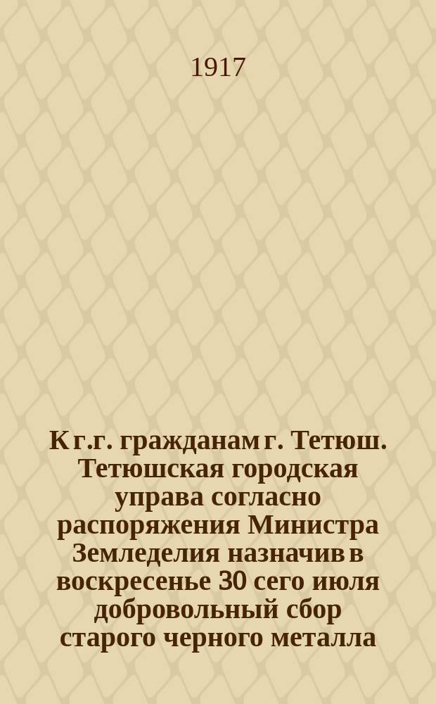 К г.г. гражданам г. Тетюш. Тетюшская городская управа согласно распоряжения Министра Земледелия назначив в воскресенье 30 сего июля добровольный сбор старого черного металла... : листовка