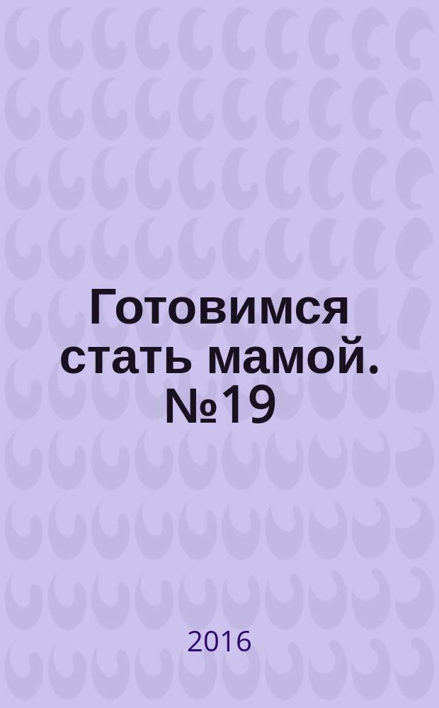 Готовимся стать мамой. № 19 : пособие для будущих мам : 16+