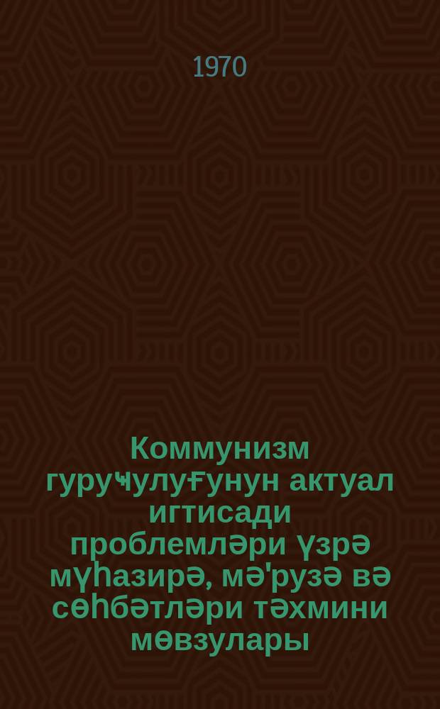 Коммунизм гуруҹулуғунун актуал игтисади проблемләри үзрә мүһазирә, мә'рузә вә сөһбәтләри тәхмини мөвзулары = Примерная тематика лекций, докладов и бесед по актуальным экономическим проблемам коммунистического строительства