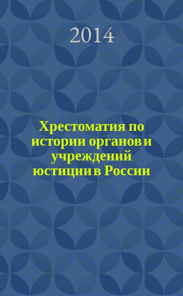 Хрестоматия по истории органов и учреждений юстиции в России : учебное пособие по направлению подготовки 40.03.01 - юриспруденция, квалификация (степень) выпускника - "Академический бакалавр", 40.05.02 - правовое обеспечение национальной безопасности, квалификация (степень) выпускника - "Юрист", 40.05.01 - правоохранительная деятельность, квалификация (степень) выпускника - "Юрист" : в 2 ч