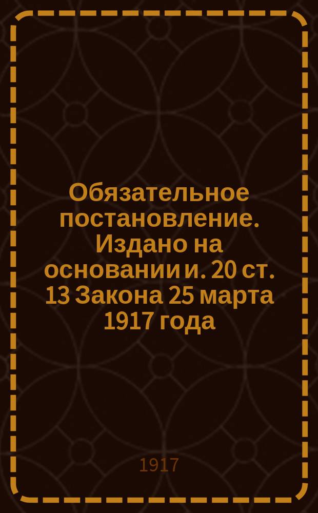 Обязательное постановление. Издано на основании и. 20 ст. 13 Закона 25 марта 1917 года (приложение 2 к отделу I) "О передаче хлеба в распоряжение Государства и о местных продовольственных органах"...Тверской Губернский Продовольственный Комитет, в согласии с объединенным Советом Крестьянских, Рабочих и Солдатских Депутатов и Комиссариатом Губернского Исполнительного Комитета... : листовка