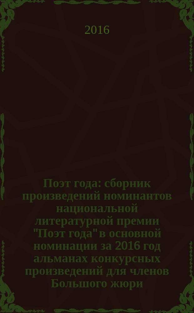 Поэт года : сборник произведений номинантов национальной литературной премии "Поэт года" в основной номинации [за 2016 год альманах конкурсных произведений для членов Большого жюри]. 2016, кн. 9