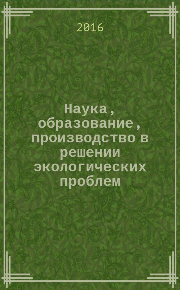 Наука, образование, производство в решении экологических проблем = Science, education, production in solving environmental problems : (Экология - 2016) : XII международная научно-техническая конференция