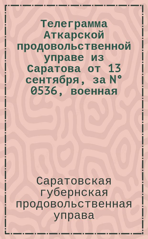 Телеграмма Аткарской продовольственной управе из Саратова от 13 сентября, за N° 0536, военная : листовка