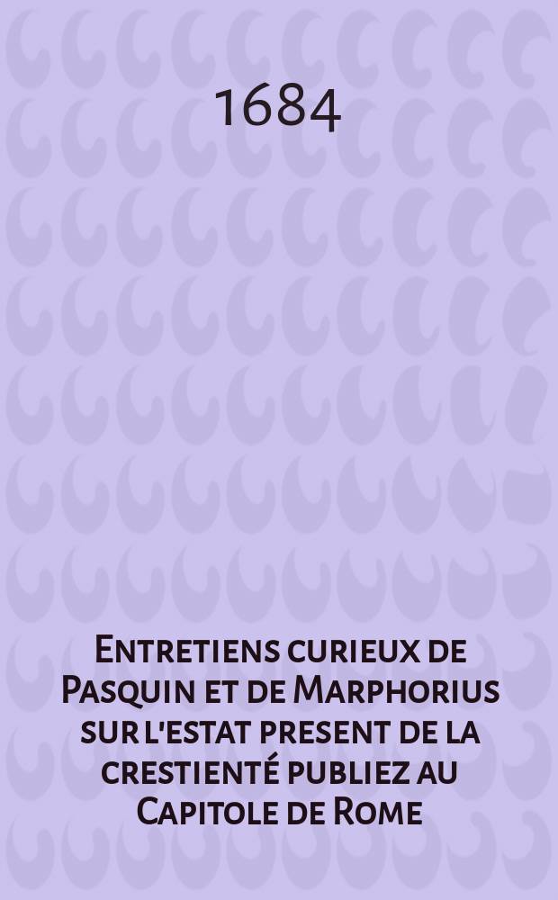 Entretiens curieux de Pasquin et de Marphorius sur l'estat present de la crestienté publiez au Capitole de Rome : Traduit de latin en françois et augmenté de plus d'un tiers