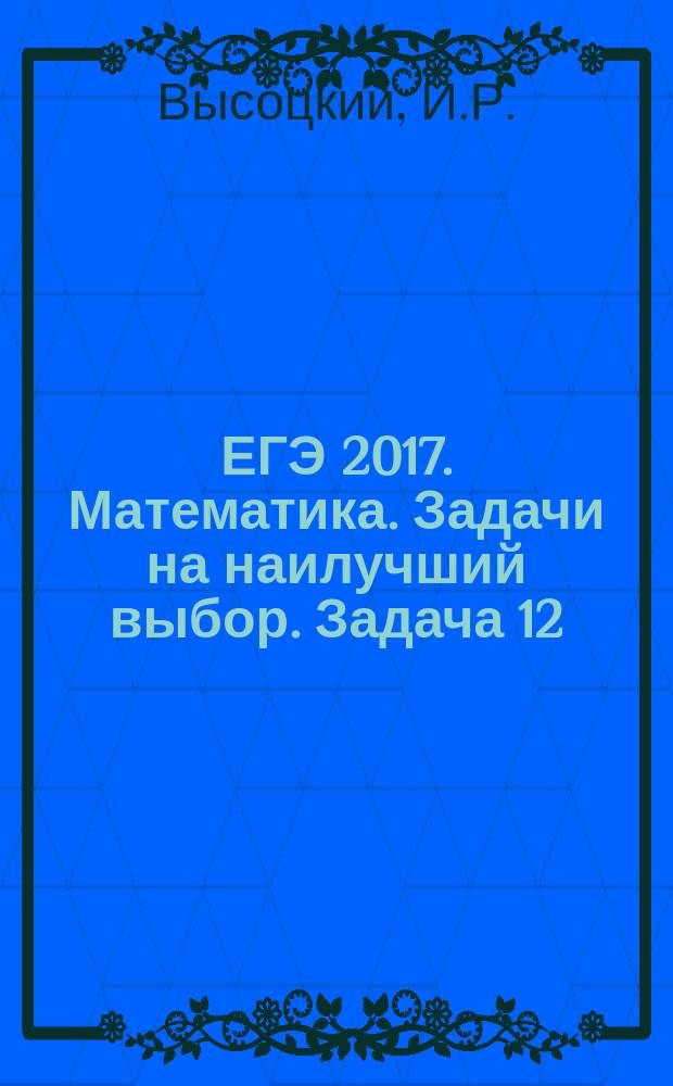ЕГЭ 2017. Математика. Задачи на наилучший выбор. Задача 12 (базовый уровень): рабочая тетрадь