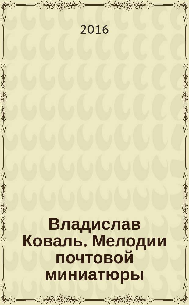 Владислав Коваль. Мелодии почтовой миниатюры = Vladislav Koval. The melodies of postal miniature : от последней советской - к первой российской почтовой марке : первой стандартной почтовой марке Российской Федерации посвящается