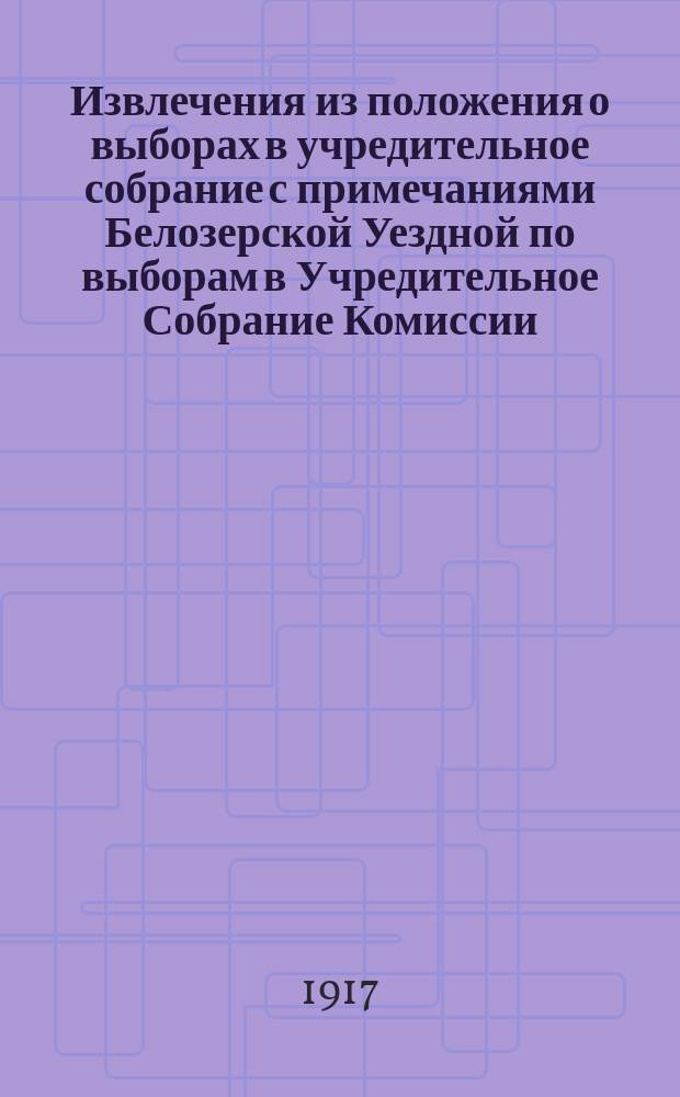 Извлечения из положения о выборах в учредительное собрание с примечаниями Белозерской Уездной по выборам в Учредительное Собрание Комиссии : листовка