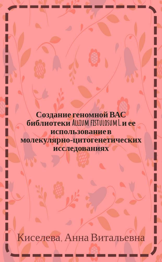 Создание геномной ВАС библиотеки Allium fistulosum L. и ее использование в молекулярно-цитогенетических исследованиях : автореферат дис. на соиск. уч. степ. кандидата биологических наук : специальность 03.02.07 <генетика>