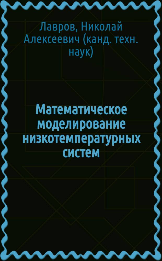 Математическое моделирование низкотемпературных систем : учебное пособие по дисциплинам "Методы подобия и математическое моделирование процессов", "Математическое моделирование процессов в холодильных и криогенных установках", "Математическое моделирование процессов систем жизнеобеспечения" и "Математическое моделирование"