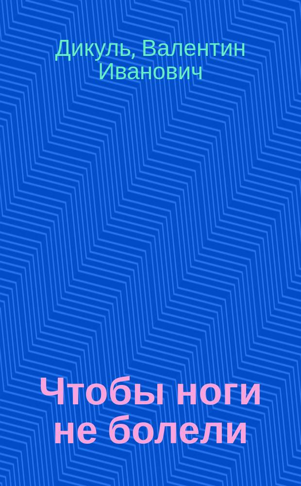 Чтобы ноги не болели : лучшие лечебные упражнения : забыть о боли, двигаться с удовольствием : уникальные методики легендарного специалиста по болезням позвоночника