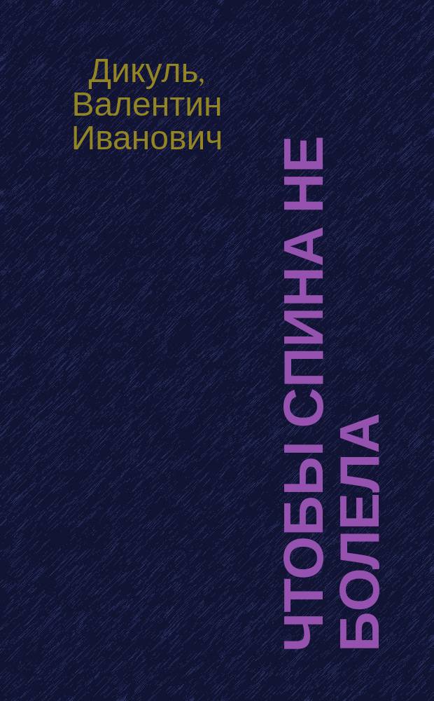 Чтобы спина не болела : лучшие лечебные упражнения : забыть о боли, двигаться с удовольствием : уникальные методики легендарного специалиста по болезням позвоночника