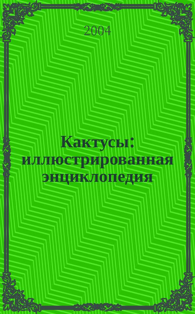 Кактусы : иллюстрированная энциклопедия : известные и новые виды кактусов - описание, происхождение, уход