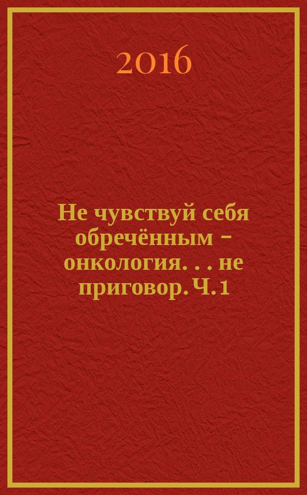 Не чувствуй себя обречённым - онкология . . . не приговор. Ч. 1