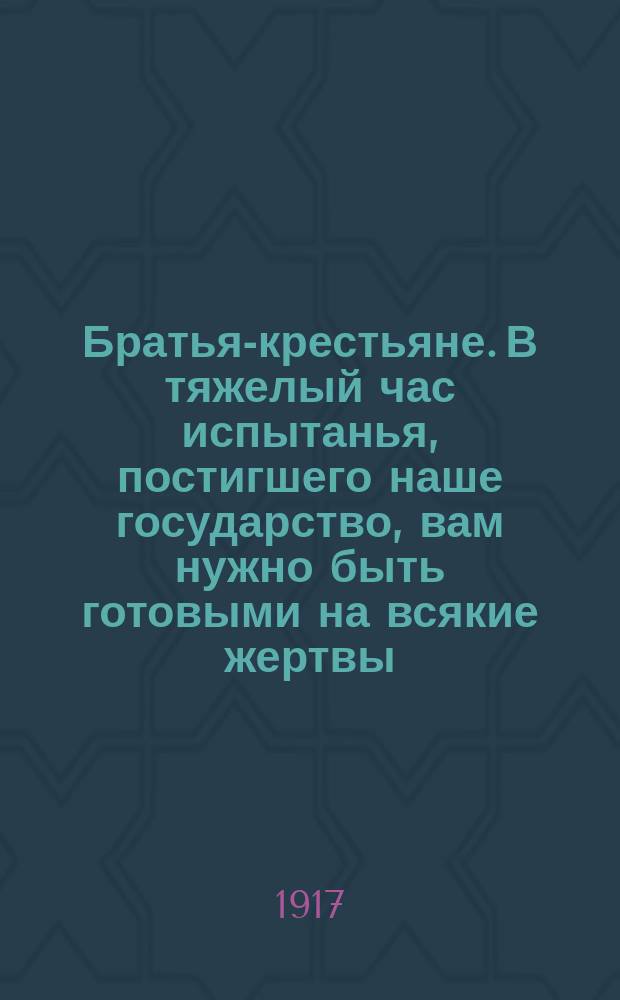 Братья-крестьяне. В тяжелый час испытанья, постигшего наше государство, вам нужно быть готовыми на всякие жертвы : листовка