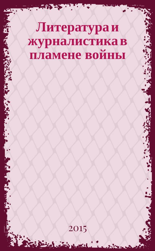 Литература и журналистика в пламене войны: от Первой мировой до Великой Победы : сборник материалов Всероссийской научно-практической конференции, Ставрополь, 27-28 февраля 2015 года
