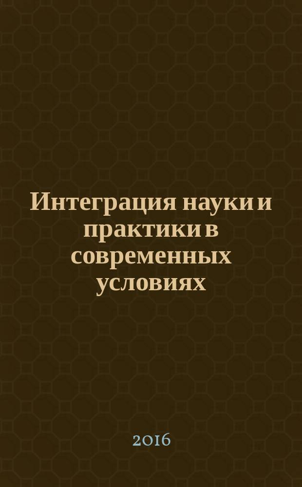 Интеграция науки и практики в современных условиях : материалы VI международной научно-практической конференции (20 июня 2016 г.) : сборник научных трудов