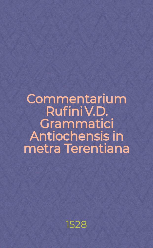 Commentarium Rufini V.D. Grammatici Antiochensis in metra Terentiana // [Prisciani Grammatici Caesariensis libri omnes: De octo partibus orationis XVI. deque constructione earundem II.