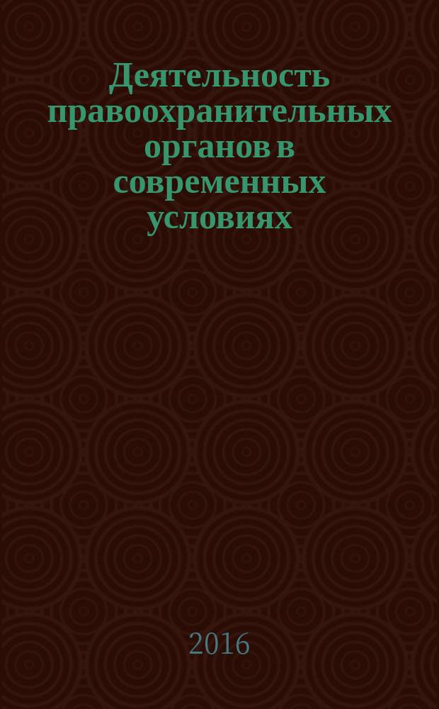Деятельность правоохранительных органов в современных условиях : сборник материалов XXI международной научно-практической конференции, 26-27 мая 2016 г. : в 2 т