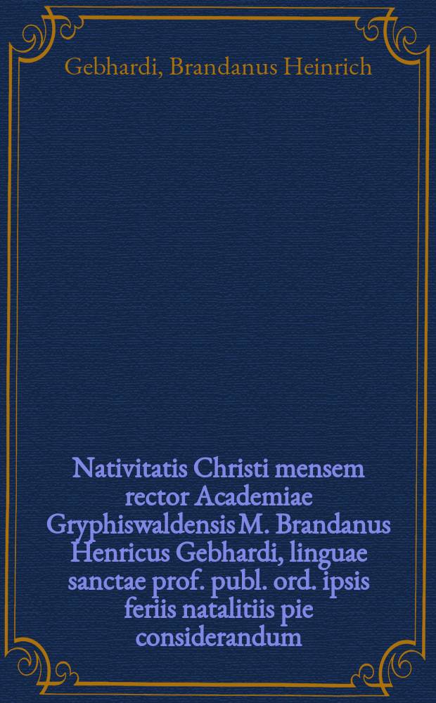 Nativitatis Christi mensem rector Academiae Gryphiswaldensis M. Brandanus Henricus Gebhardi, linguae sanctae prof. publ. ord. ipsis feriis natalitiis pie considerandum, civibus academicis exhibet