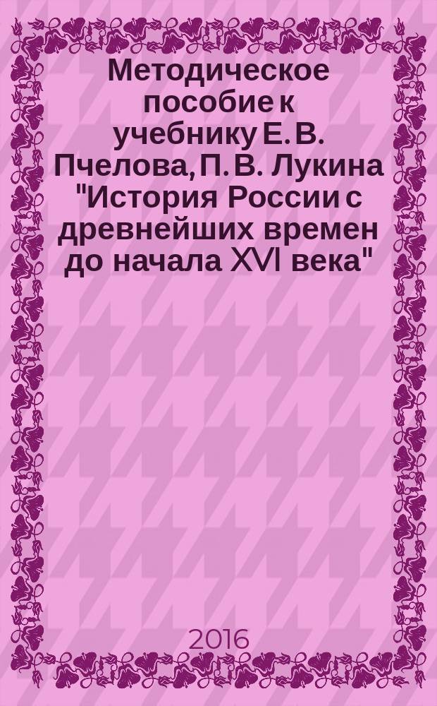 Методическое пособие к учебнику Е. В. Пчелова, П. В. Лукина "История России с древнейших времен до начала XVI века" : 6 класс : соответствует Федеральному государственному образовательному стандарту, Концепции нового учебно-методического комплекса по отечественной истории, Историко-культурному стандарту