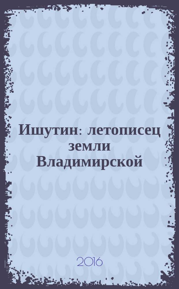 Ишутин : летописец земли Владимирской