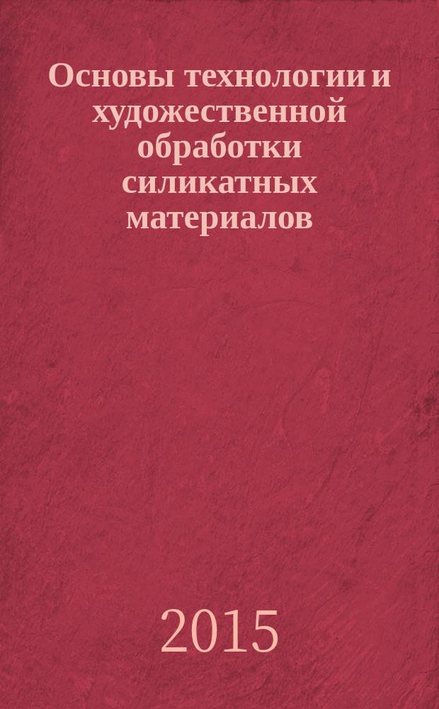 Основы технологии и художественной обработки силикатных материалов : учебно-практическое пособие : для студентов бакалавриата направлений подготовки 29.03.04 и 18.03.01 : учебное электронное издание