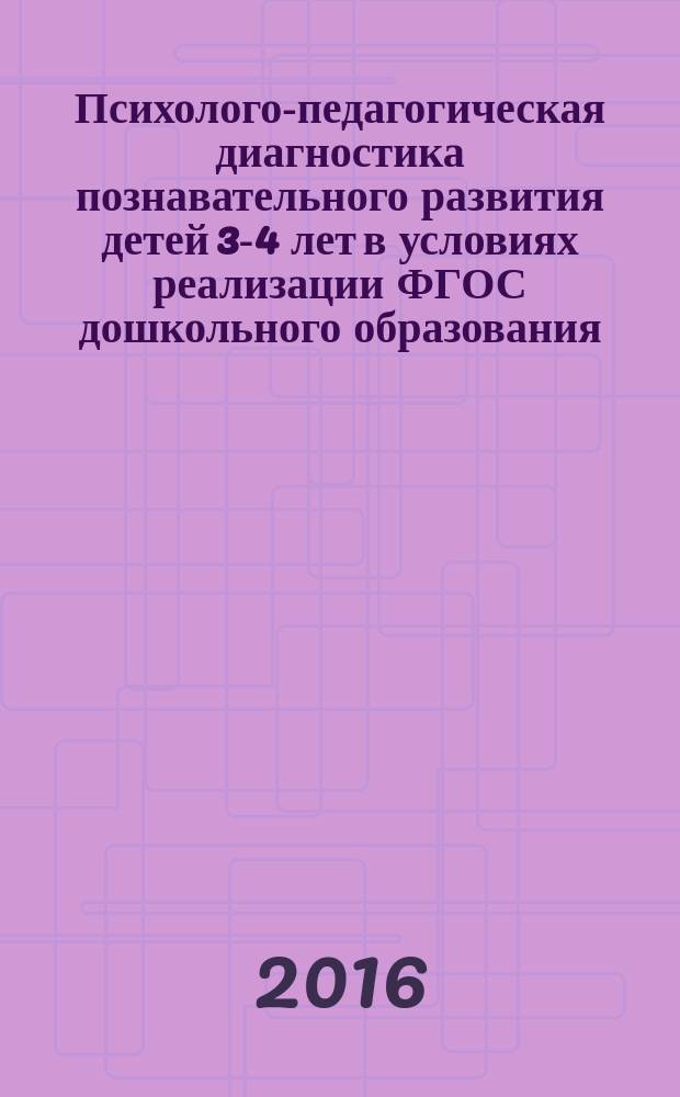 Психолого-педагогическая диагностика познавательного развития детей 3-4 лет в условиях реализации ФГОС дошкольного образования : методические рекомендации : для воспитателей и педагогов-психологов дошкольных образовательных организаций