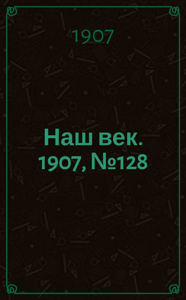 Наш век. 1907, № 128 (2 (15) июня)