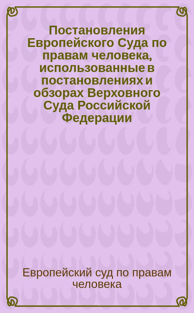 Постановления Европейского Суда по правам человека, использованные в постановлениях и обзорах Верховного Суда Российской Федерации (2010-2015 гг.) : учебно-практическое пособие