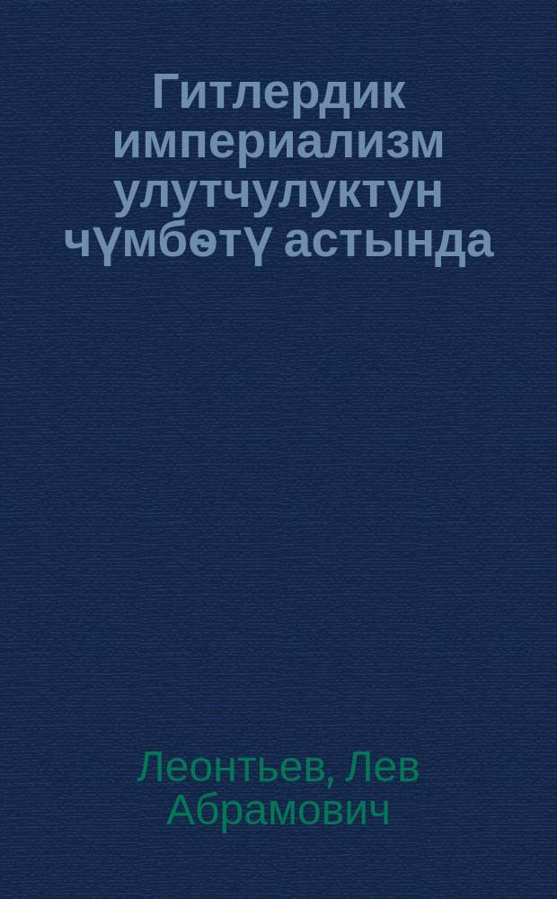 Гитлердик империализм улутчулуктун чүмбѳтү астында = Гитлеровский империализм под маской национализма