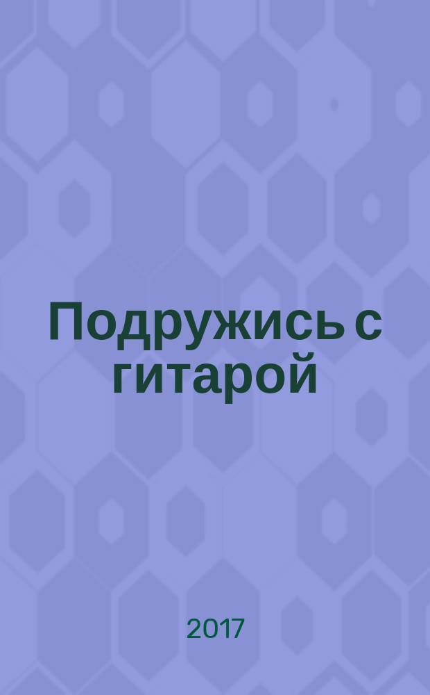 Подружись с гитарой : учебно-практическое пособие