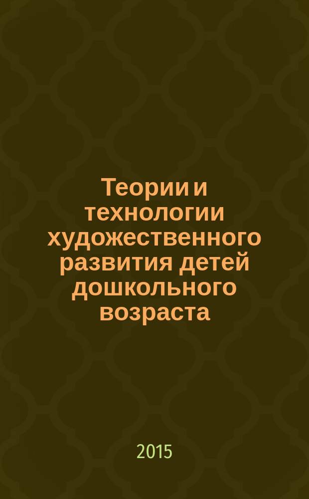 Теории и технологии художественного развития детей дошкольного возраста : учебно-методическое пособие : для студентов направления подготовки бакалавра 050400.62 "Психолого-педагогическое образование" (профиль "Психология и педагогика дошкольного образования") очной и заочной форм обучения