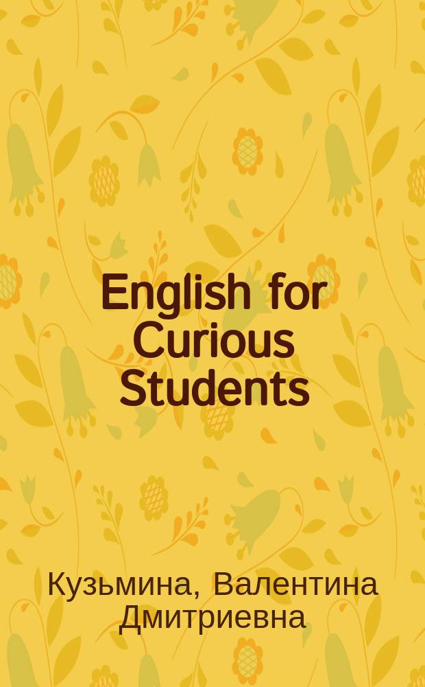 English for Curious Students : учебно-методическое пособие : для студентов неязыковых гуманитарных направлений подготовки очной формы обучения в качестве дополнительного материала для практических занятий на английском языке