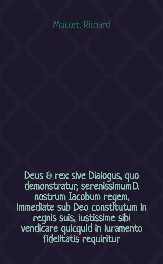 Deus & rex: sive Dialogus, quo demonstratur, serenissimum D. nostrum Iacobum regem, immediate sub Deo constitutum in regnis suis, iustissime sibi vendicare quicquid in iuramento fidelitatis requiritur