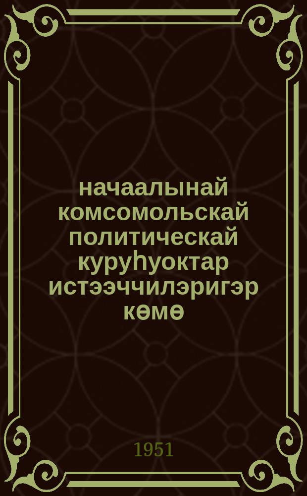 начаалынай комсомольскай политическай куруһуоктар истээччилэригэр көмө : (IV, V, VI темалар матырыйааллара) = В помощь слушателям начальных комсомольских политкружков