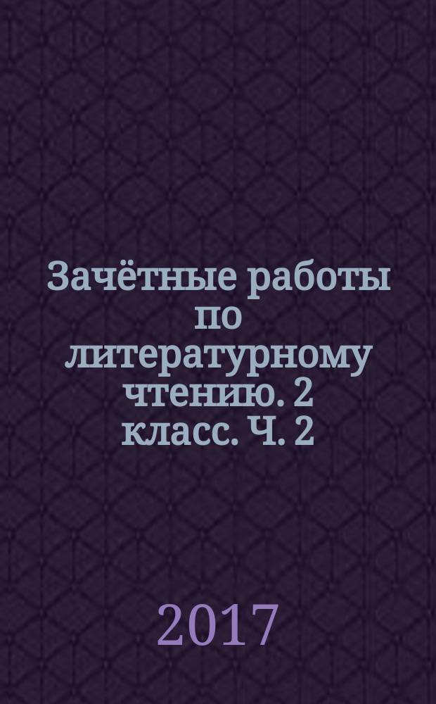 Зачётные работы по литературному чтению. 2 класс. Ч. 2 : к учебнику Л. Ф. Климановой, В. Г. Горецкого и др. "Литературное чтение. 2 класс. В 2 ч." (М.: Просвещение)