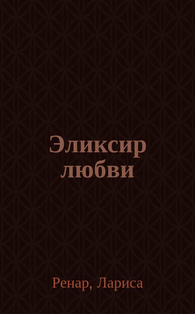 Эликсир любви : секрет гармонии и счастья : роман-рецепт