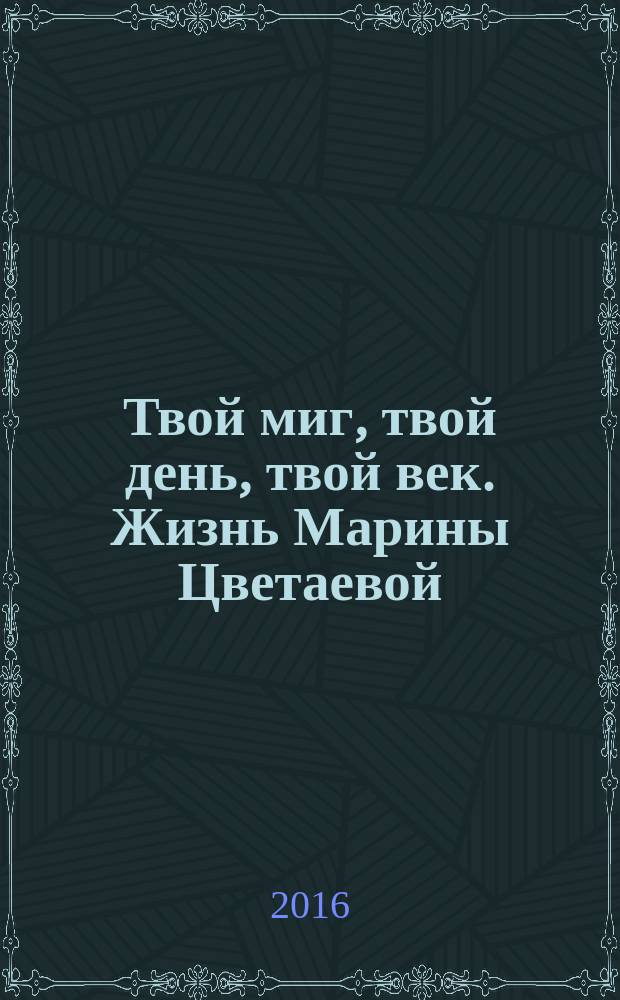 Твой миг, твой день, твой век. Жизнь Марины Цветаевой