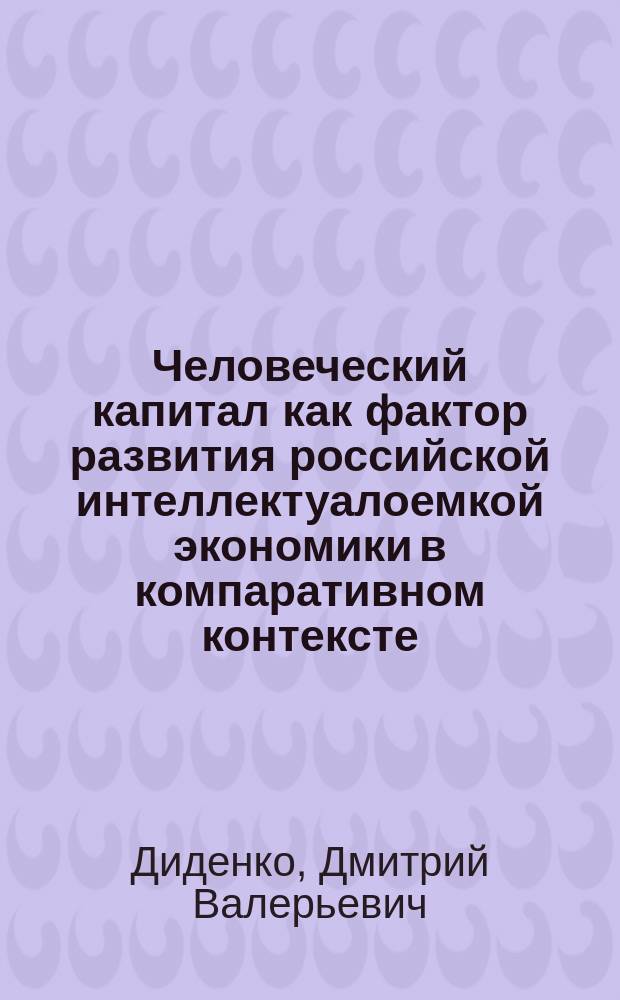 Человеческий капитал как фактор развития российской интеллектуалоемкой экономики в компаративном контексте (историко-экономический анализ) : автореферат диссертации на соискание ученой степени доктора экономических наук : специальность 08.00.01 <Экономическая теория>