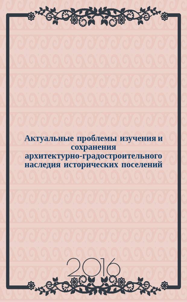 Актуальные проблемы изучения и сохранения архитектурно-градостроительного наследия исторических поселений : по материалам 13-й Международной научно-практической конференции, 12-15 августа 2014 г., Каргополь