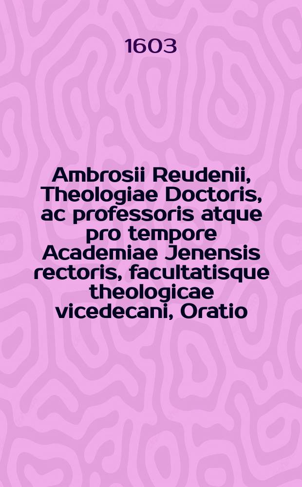 Ambrosii Reudenii, Theologiae Doctoris, ac professoris atque pro tempore Academiae Jenensis rectoris, facultatisque theologicae vicedecani, Oratio