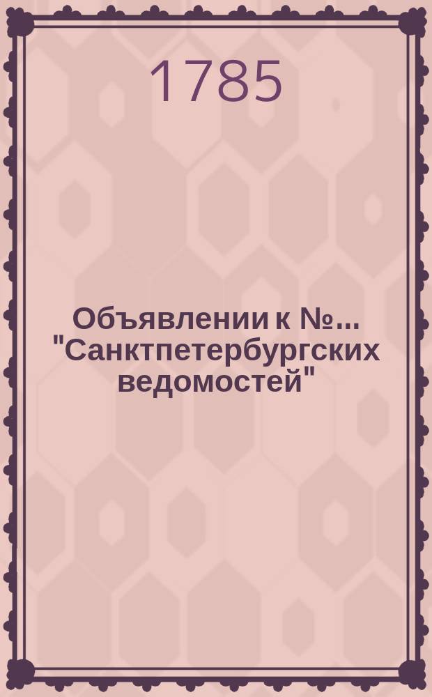 Объявлении к № ... "Санктпетербургских ведомостей" : [Казенные. Подряды]. 1785, к № 23 (21 марта)