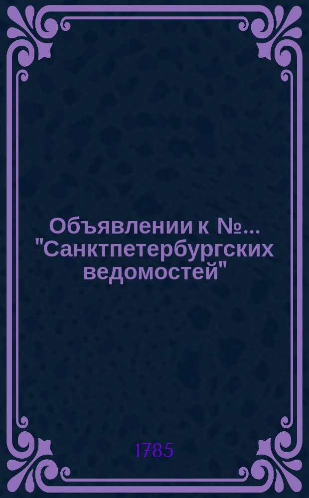 Объявлении к № ... "Санктпетербургских ведомостей" : [Казенные. Подряды]. 1785, к № 3 (10 янв.)