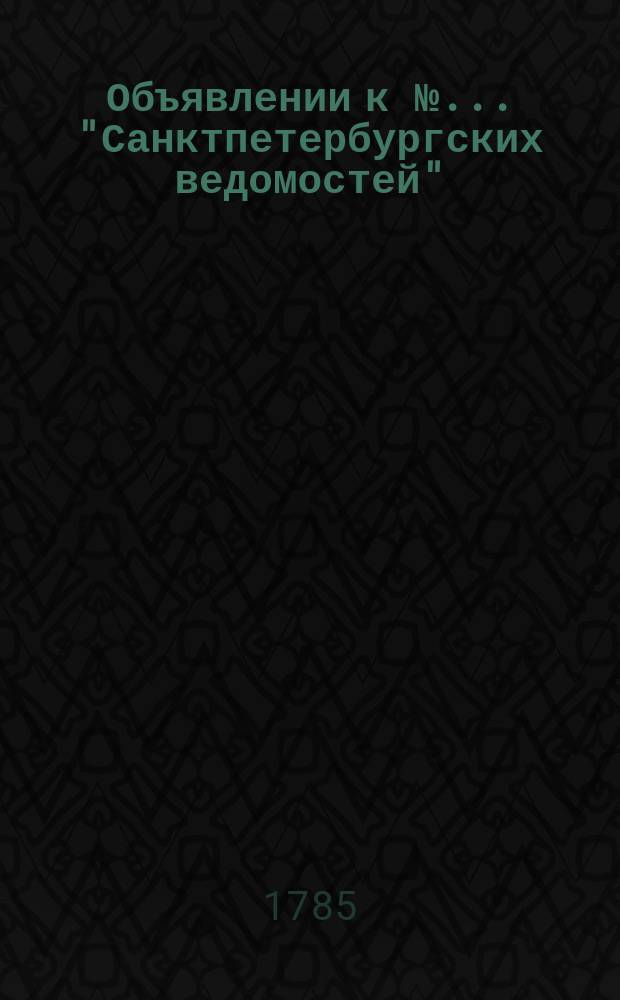 Объявлении к № ... "Санктпетербургских ведомостей" : [Казенные. Подряды]. 1785, к № 7 (24 янв.)