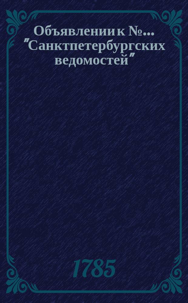 Объявлении к № ... "Санктпетербургских ведомостей" : [Казенные. Подряды]. 1785, к № 18 (4 марта)