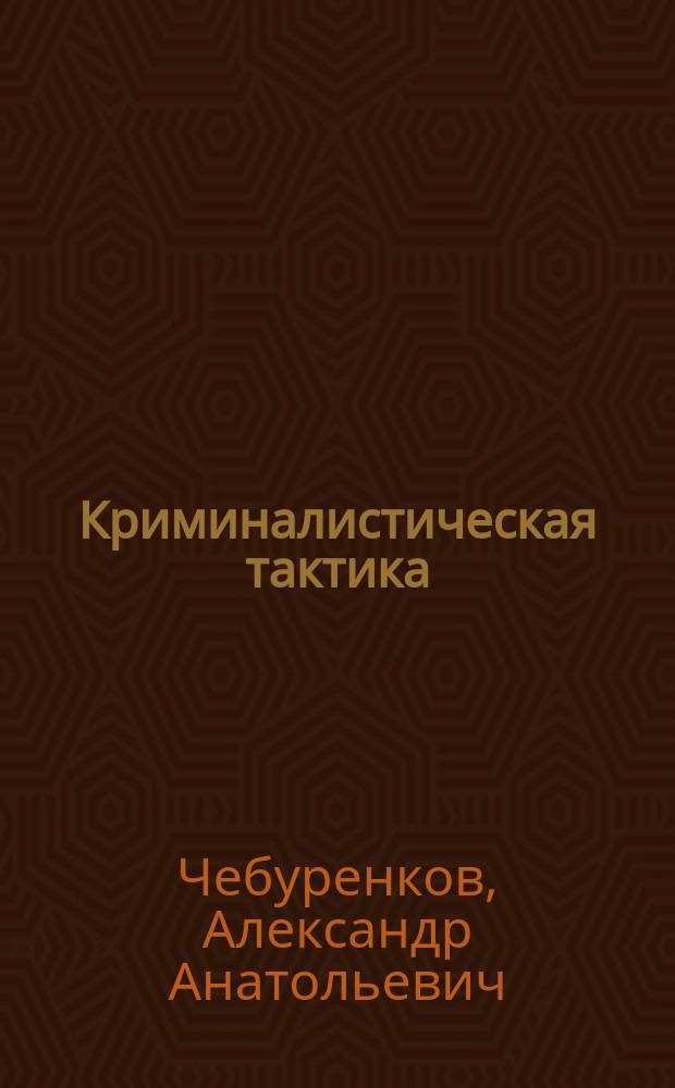 Криминалистическая тактика : учебно-методическое пособие : для преподавателей, студентов и аспирантов юридических вузов, практических работников - следователей, дознавателей и прокуроров