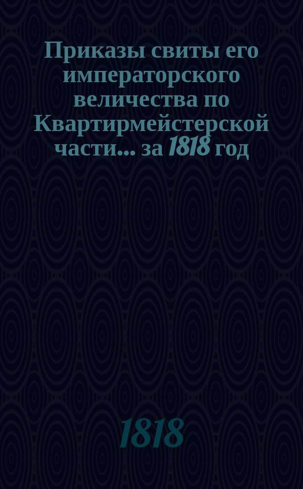 Приказы свиты его императорского величества по Квартирмейстерской части... ... [за 1818 год]