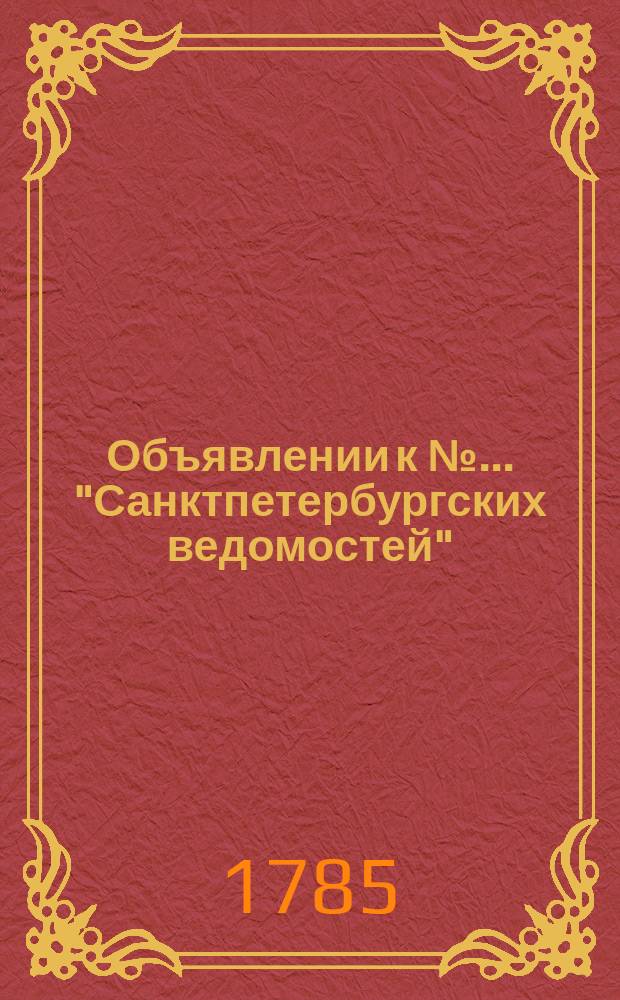 Объявлении к № ... "Санктпетербургских ведомостей" : [Казенные. Подряды]. 1785, к № 45 (6 июня)
