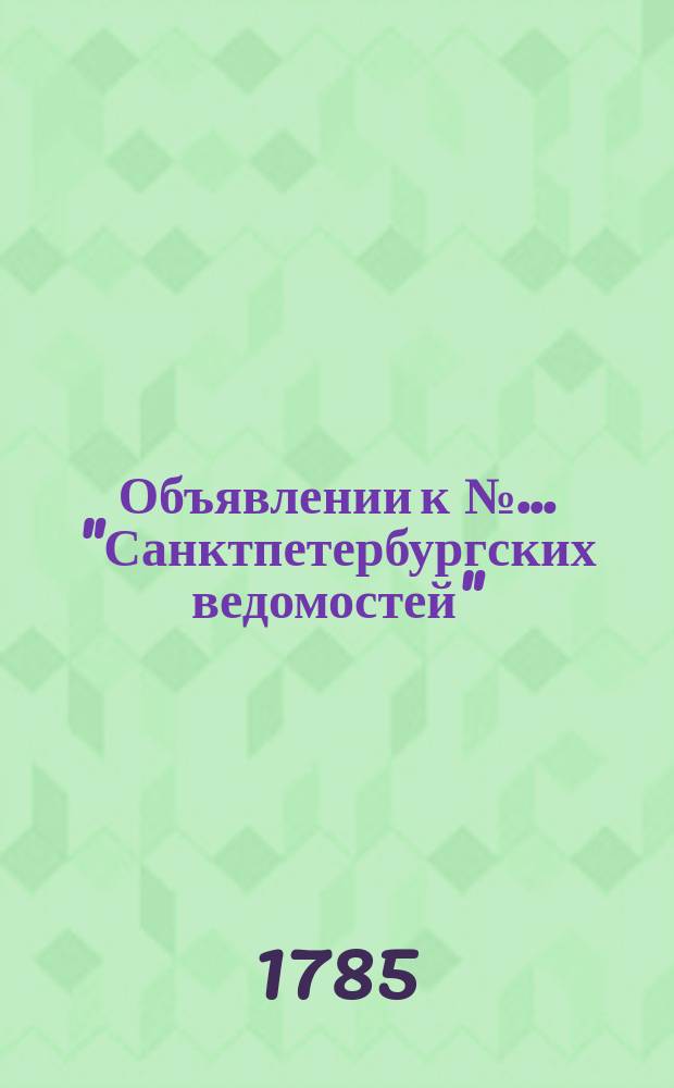 Объявлении к № ... "Санктпетербургских ведомостей" : [Казенные. Подряды]. 1785, к № 38 (13 мая)